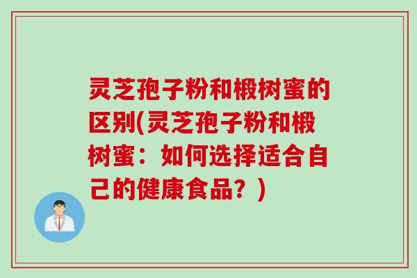 灵芝孢子粉和椴树蜜的区别(灵芝孢子粉和椴树蜜：如何选择适合自己的健康食品？)