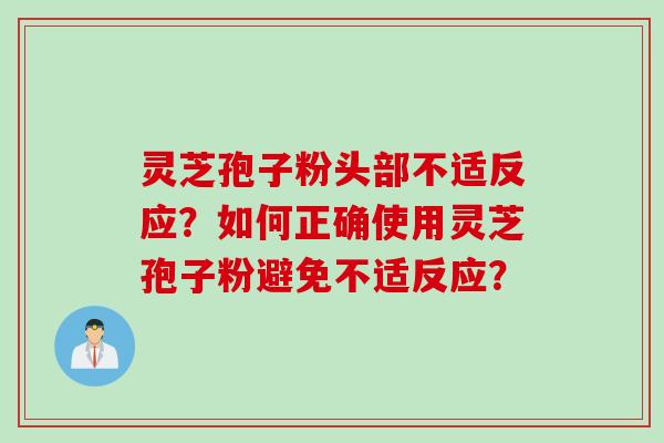 灵芝孢子粉头部不适反应？如何正确使用灵芝孢子粉避免不适反应？