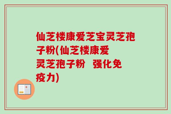 仙芝楼康爱芝宝灵芝孢子粉(仙芝楼康爱  灵芝孢子粉  强化免疫力)