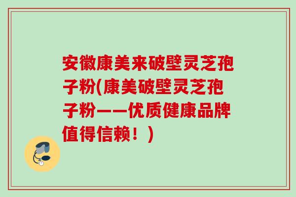 安徽康美来破壁灵芝孢子粉(康美破壁灵芝孢子粉——优质健康品牌值得信赖！)