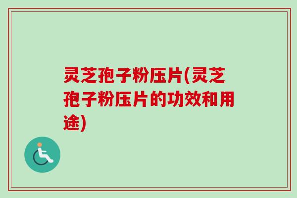灵芝孢子粉压片(灵芝孢子粉压片的功效和用途) 灵芝孢子粉压片(灵芝孢子粉压片的功效和用途)