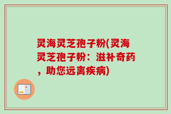 灵海灵芝孢子粉(灵海灵芝孢子粉：滋补奇药，助您远离疾病)