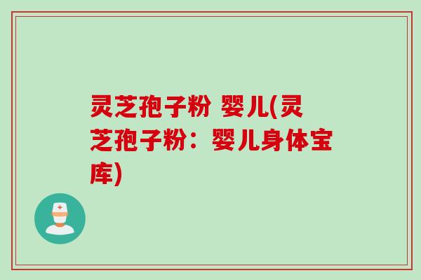 灵芝孢子粉 婴儿(灵芝孢子粉：婴儿身体宝库)