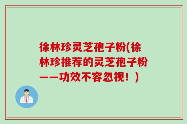 徐林珍灵芝孢子粉(徐林珍推荐的灵芝孢子粉——功效不容忽视！)