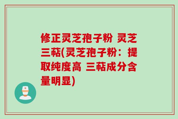 修正灵芝孢子粉 灵芝三萜(灵芝孢子粉：提取纯度高 三萜成分含量明显)