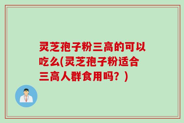 灵芝孢子粉三高的可以吃么(灵芝孢子粉适合三高人群食用吗？)