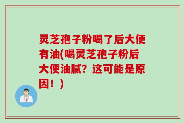 灵芝孢子粉喝了后大便有油(喝灵芝孢子粉后大便油腻？这可能是原因！)