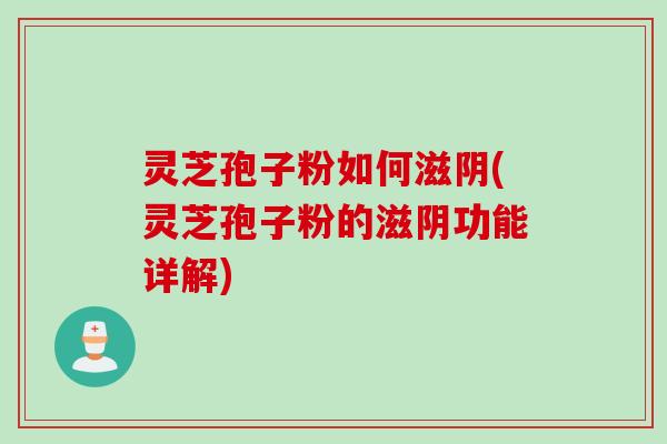 灵芝孢子粉如何滋阴(灵芝孢子粉的滋阴功能详解)