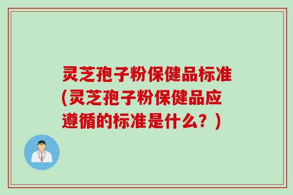 灵芝孢子粉保健品标准(灵芝孢子粉保健品应遵循的标准是什么？)