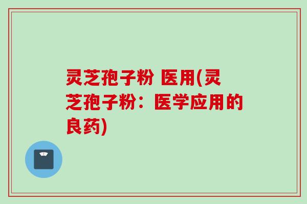 灵芝孢子粉 医用(灵芝孢子粉：医学应用的良药)