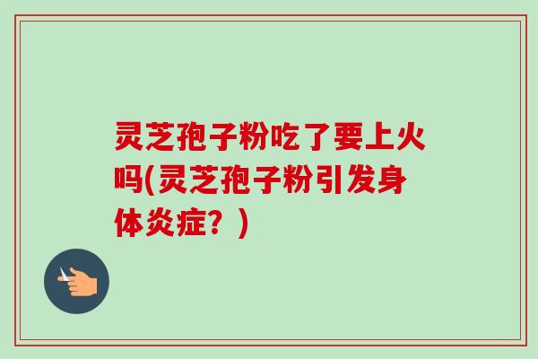 灵芝孢子粉吃了要上火吗(灵芝孢子粉引发身体炎症？)