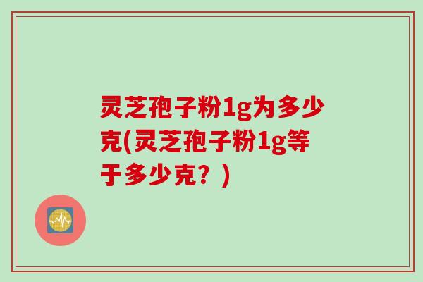灵芝孢子粉1g为多少克(灵芝孢子粉1g等于多少克?) 灵芝孢子粉1g为多少克(灵芝孢子粉1g等于多少克?)