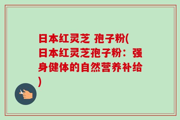 日本红灵芝 孢子粉(日本红灵芝孢子粉：强身健体的自然营养补给)