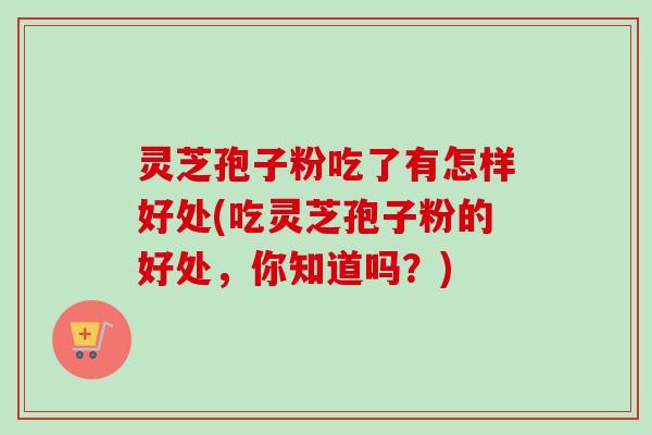 灵芝孢子粉吃了有怎样好处(吃灵芝孢子粉的好处，你知道吗？)