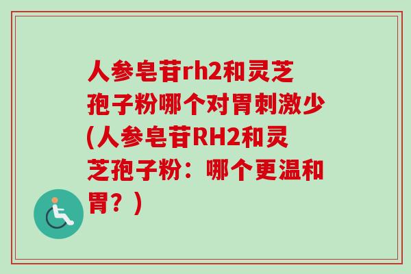 人参皂苷rh2和灵芝孢子粉哪个对胃刺激少(人参皂苷RH2和灵芝孢子粉：哪个更温和胃？)