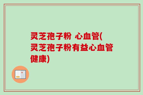 灵芝孢子粉 心血管(灵芝孢子粉有益心血管健康)