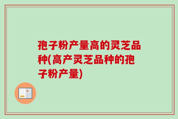 孢子粉产量高的灵芝品种(高产灵芝品种的孢子粉产量)