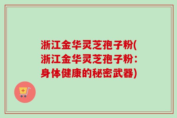 浙江金华灵芝孢子粉(浙江金华灵芝孢子粉：身体健康的秘密武器)