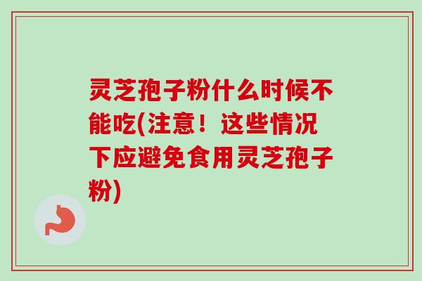 灵芝孢子粉什么时候不能吃(注意！这些情况下应避免食用灵芝孢子粉)