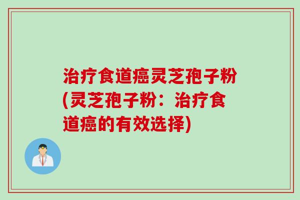 治疗食道癌灵芝孢子粉(灵芝孢子粉：治疗食道癌的有效选择)