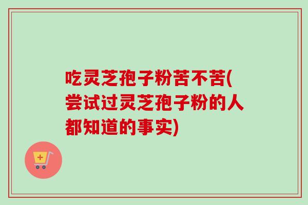 吃灵芝孢子粉苦不苦(尝试过灵芝孢子粉的人都知道的事实)