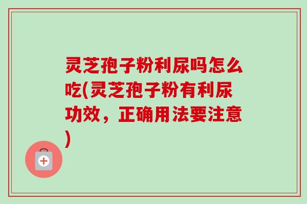 灵芝孢子粉利尿吗怎么吃(灵芝孢子粉有利尿功效，正确用法要注意)