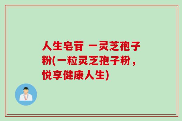 人生皂苷 一灵芝孢子粉(一粒灵芝孢子粉，悦享健康人生)