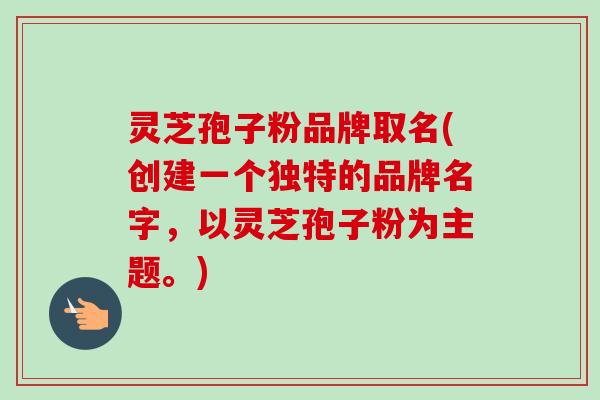 灵芝孢子粉品牌取名(创建一个独特的品牌名字，以灵芝孢子粉为主题。)