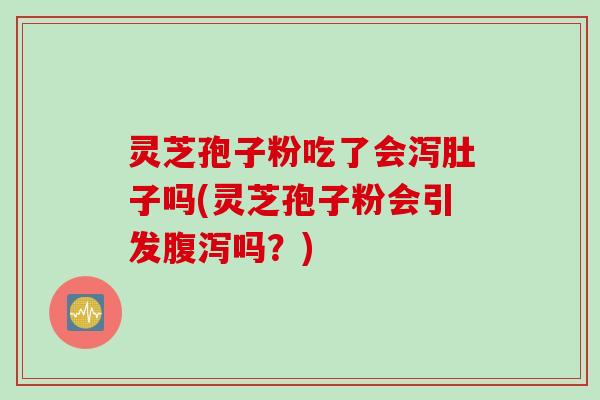 灵芝孢子粉吃了会泻肚子吗(灵芝孢子粉会引发腹泻吗？)