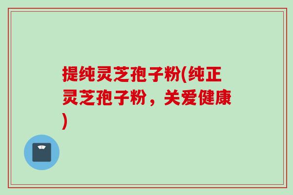 提纯灵芝孢子粉(纯正灵芝孢子粉，关爱健康)