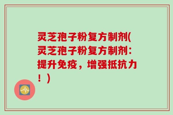 灵芝孢子粉复方制剂(灵芝孢子粉复方制剂：提升免疫，增强抵抗力！)