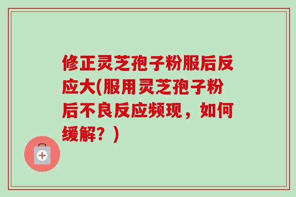 修正灵芝孢子粉服后反应大(服用灵芝孢子粉后不良反应频现，如何缓解？)