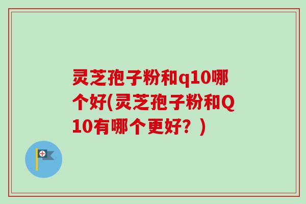 灵芝孢子粉和q10哪个好(灵芝孢子粉和Q10有哪个更好？)