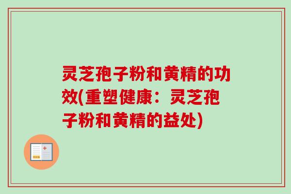 灵芝孢子粉和黄精的功效(重塑健康：灵芝孢子粉和黄精的益处)