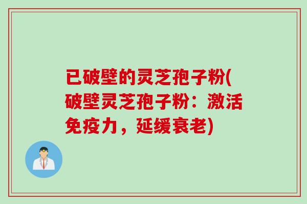 已破壁的灵芝孢子粉(破壁灵芝孢子粉：激活免疫力，延缓衰老)