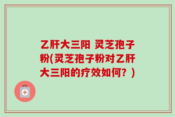 乙肝大三阳 灵芝孢子粉(灵芝孢子粉对乙肝大三阳的疗效如何？)