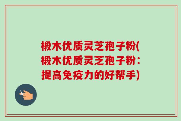 椴木优质灵芝孢子粉(椴木优质灵芝孢子粉：提高免疫力的好帮手)