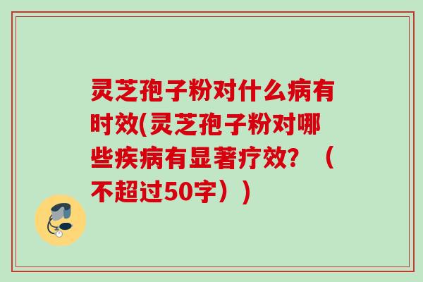 灵芝孢子粉对什么病有时效，灵芝孢子粉对哪些疾病有显著疗效？