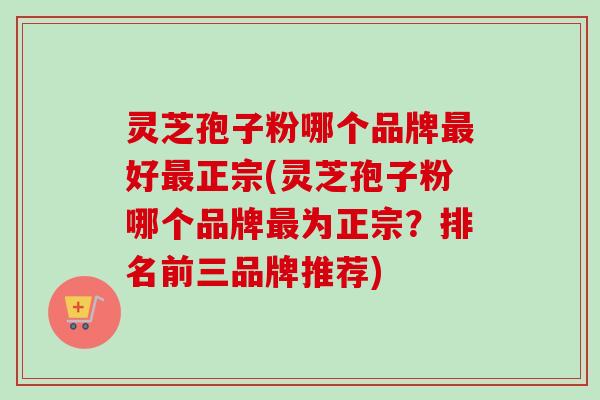 灵芝孢子粉哪个品牌最好最正宗(灵芝孢子粉哪个品牌最为正宗？排名前三品牌推荐)