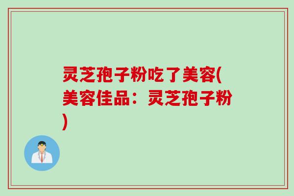 灵芝孢子粉吃了美容(美容佳品：灵芝孢子粉)