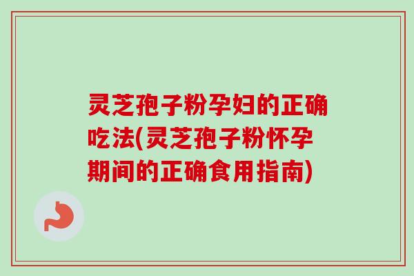 灵芝孢子粉孕妇的正确吃法(灵芝孢子粉怀孕期间的正确食用指南)