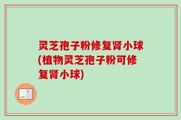 灵芝孢子粉修复小球(植物灵芝孢子粉可修复小球) 灵芝孢子粉修复小球(植物灵芝孢子粉可修复小球)