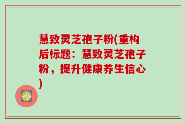 慧致灵芝孢子粉(重构后标题：慧致灵芝孢子粉，提升健康养生信心)