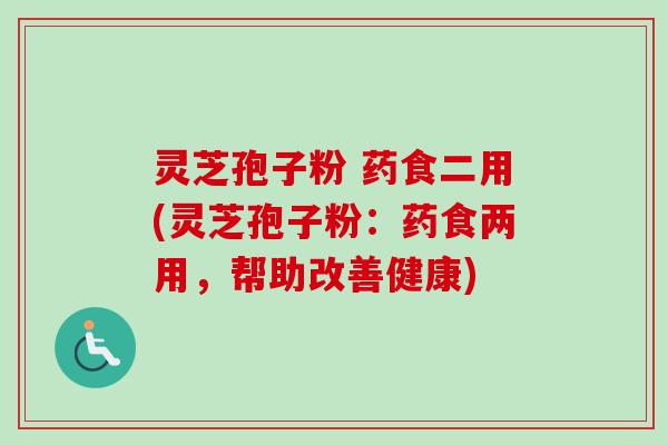 灵芝孢子粉 药食二用(灵芝孢子粉：药食两用，帮助改善健康)
