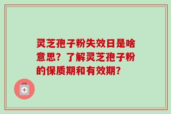 灵芝孢子粉失效日是啥意思？了解灵芝孢子粉的保质期和有效期？