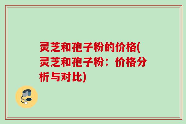 灵芝和孢子粉的价格(灵芝和孢子粉:价格分析与对比) 灵芝和孢子粉的价格(灵芝和孢子粉:价格分析与对比)