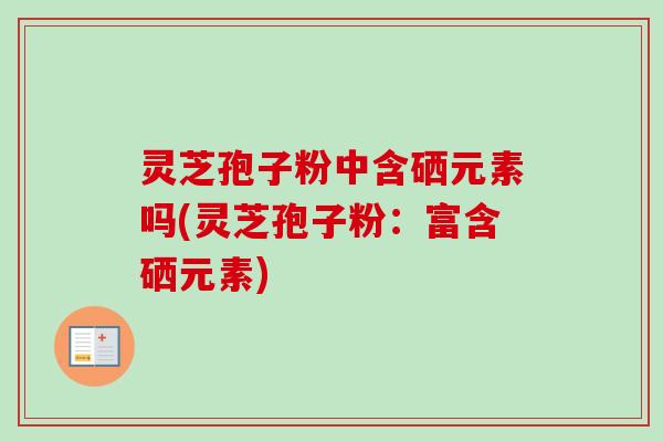 灵芝孢子粉中含硒元素吗(灵芝孢子粉：富含硒元素)