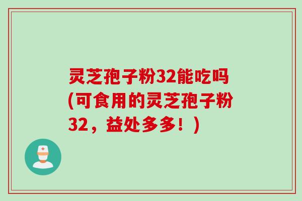 灵芝孢子粉32能吃吗(可食用的灵芝孢子粉32，益处多多！)