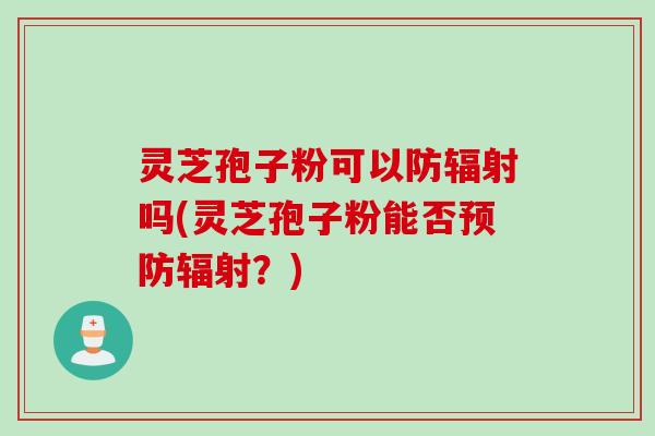 灵芝孢子粉可以防辐射吗(灵芝孢子粉能否预防辐射？)