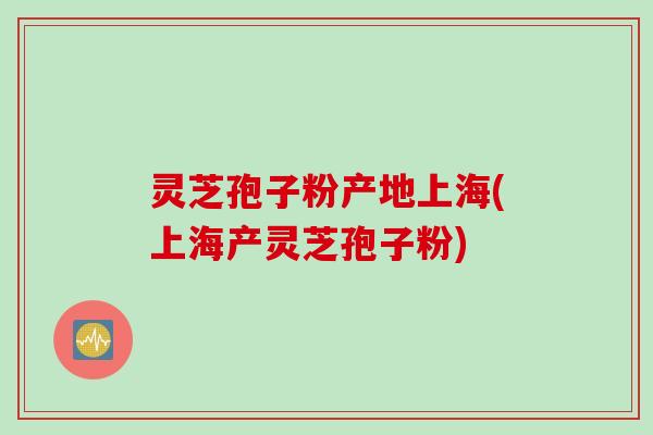 灵芝孢子粉产地上海(上海产灵芝孢子粉) 灵芝孢子粉产地上海(上海产灵芝孢子粉)